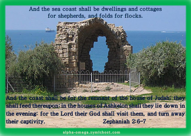 And the sea coast shall be dwellings and cottages for shepherds, and folds for flocks. And the coast shall be for the remnant of the house of Judah; they shall feed thereupon: in the houses of Ashkelon shall they lie down in the evening: for the Lord their God shall visit them, and turn away their captivity.