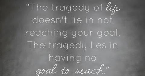 The tragedy of Life doesn't lie in not reaching your goal, The tragedy