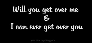 Baby its always I felt that  there's a part of me inside you  and part of you inside me    All my way back home home   I thought about the idea of separation   was this idea of you good or bad  there is two things  will you get over me  & I can ever get over you    Many times I think that you get over me  But some times I think you didn't  can you live like this..?  can I live like this..?  everything is just fucked up..    When ever you make me realize that you love me  Its just such a warm and loved feeling  I always think why is it feel so good..?  Then I feel its temporary   this gonna hurt for whole life    Whenever u don't take my calls  whenever you don't reply my text  I feel like the idea of breakup seems  like we never gonna make it through..    but there is two things still remains  will you get over me  & I can ever get over you    It never happened with me with anyone..  I never wrote so much in my life  I never felt so much crazy & mad for anyone  Nobodies thought never played so much endlessly in my mind    It all feels like a fantasy from movies  where true love reach its destination always  But when it comes to real life, its totally different  We have no idea what really gonna come next.     I know that we love each other a lot.  but there are doubts & confusions inside us.   But still there is two things still remains  will you get over me  & I can ever get over you