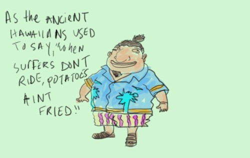 As The Ancient Hawaiians Used To Say, When Surfers Don't Ride, Potatoes Ain't Fried