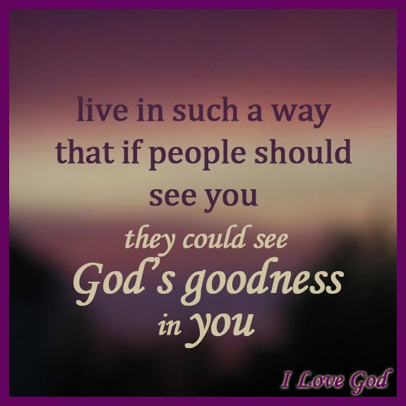 ... that if people should see you they could see God's goodness in you ... that if people should see you they could see God's goodness in you