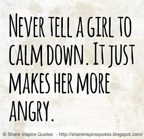 Never tell a girl to calm down. It just makes her more angry. | Share