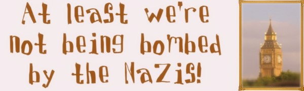 At least we're not being bombed by the Nazis!