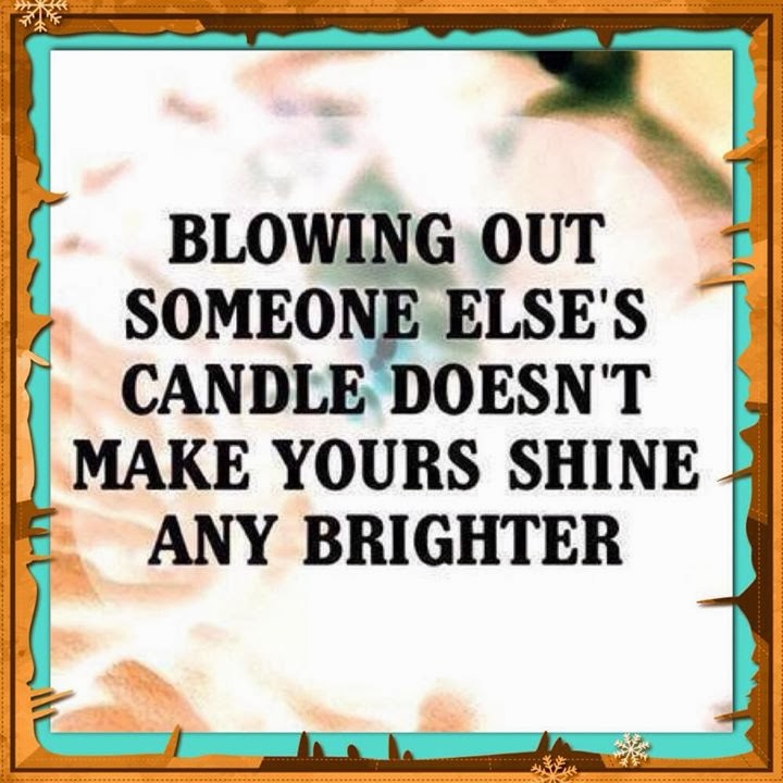 Blowing Out someone else's Candle doesn't make yours Shine brighter
