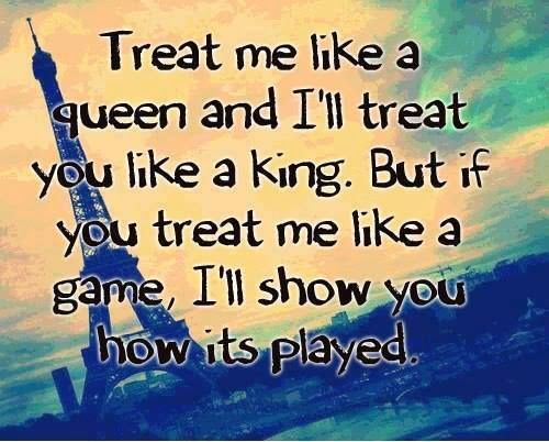 Treat me like a queen and I'll treat you like a king. But if you treat