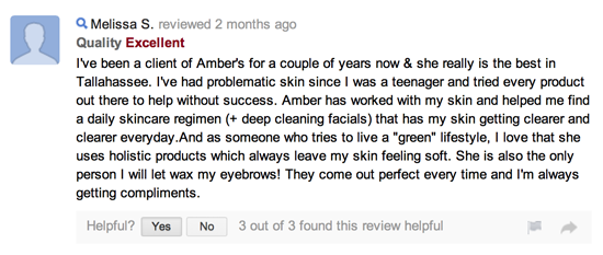 I've been a client of Amber's for a couple of years now & she really is the best in Tallahassee. I've had problematic skin since I was a teenager and tried every product out there to help without success. Amber has worked with my skin and helped me find a daily skincare regimen (+ deep cleaning facials) that has my skin getting clearer and clearer everyday.And as someone who tries to live a "green" lifestyle, I love that she uses holistic products which always leave my skin feeling soft. She is also the only person I will let wax my eyebrows! They come out perfect every time and I'm always getting compliments.
