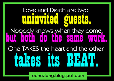 Love and death are two uninvited guests. Nobody knows when they come but both do the same work.