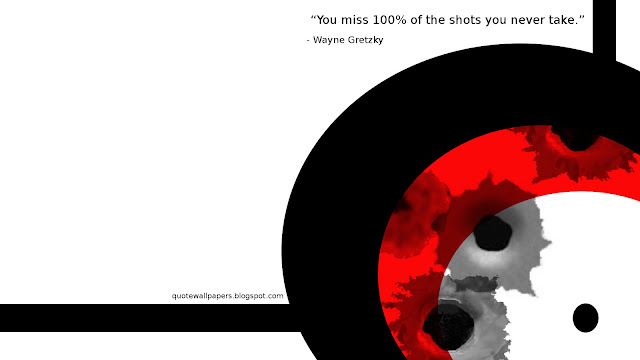 You miss 100 % of the shots you never take. - Wayne Gretzky
