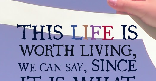 This Life is worth living we can say, since it is what we make it