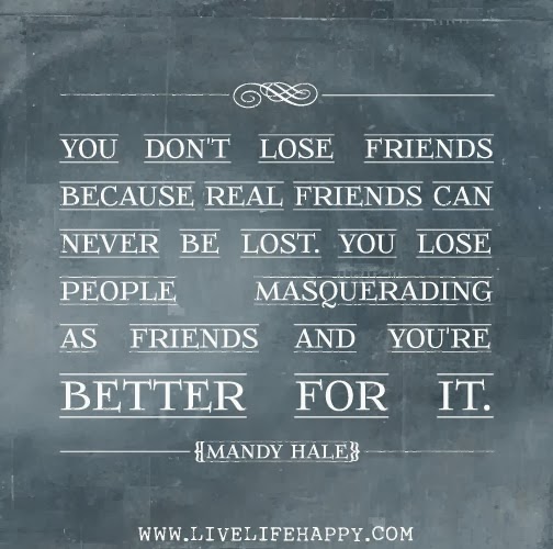 You don't lose friends because real friends can never be lost. You lose