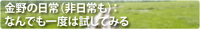 金野の日常（非日常も）：なんでも一度は試してみる