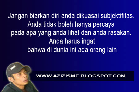 Jangan biarkan diri anda dikuasai subjektifitas. Anda tidak boleh hanya percaya pada apa yang anda lihat dan anda rasakan. Anda harus ingant pula bahwa di dunia ini ada orang lain Jangan biarkan diri anda dikuasai subjektifitas. Anda tidak boleh hanya percaya pada apa yang anda lihat dan anda rasakan. Anda harus ingant pula bahwa di dunia ini ada orang lain