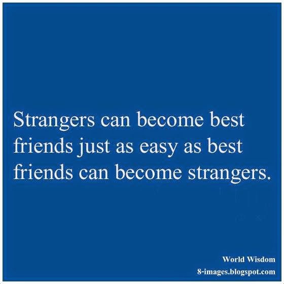 Strangers can become best friends just as easy best friends can become  strangers.