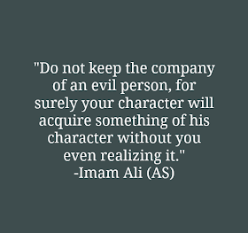 Do not keep the company of an evil person, for surely your character will acquire something of his character without you even realizing it. -Imam Ali (A.S)