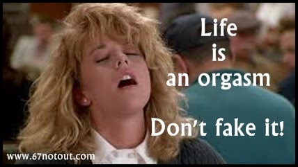 Life is an orgasm, don't fake it