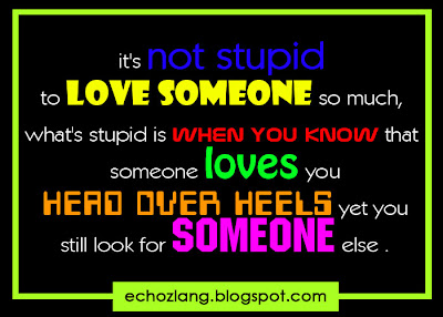 it's not stupid to love someone so much, what's stupid is when you know that someone so much
