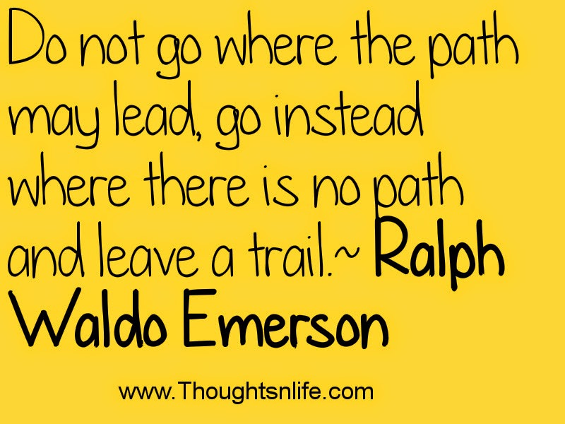 Do not go where the path may lead, go instead where there is no path and leave a trail. Ralph Waldo Emerson