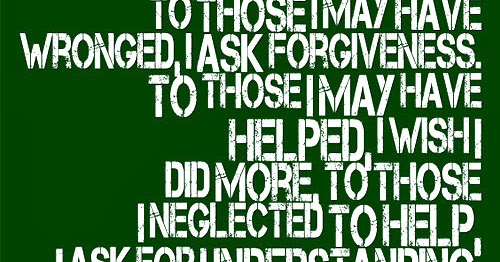 To those I may have wronged, I ask forgiveness. To those I may have