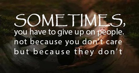 Sometimes, you have to give up on people. not because you don't care