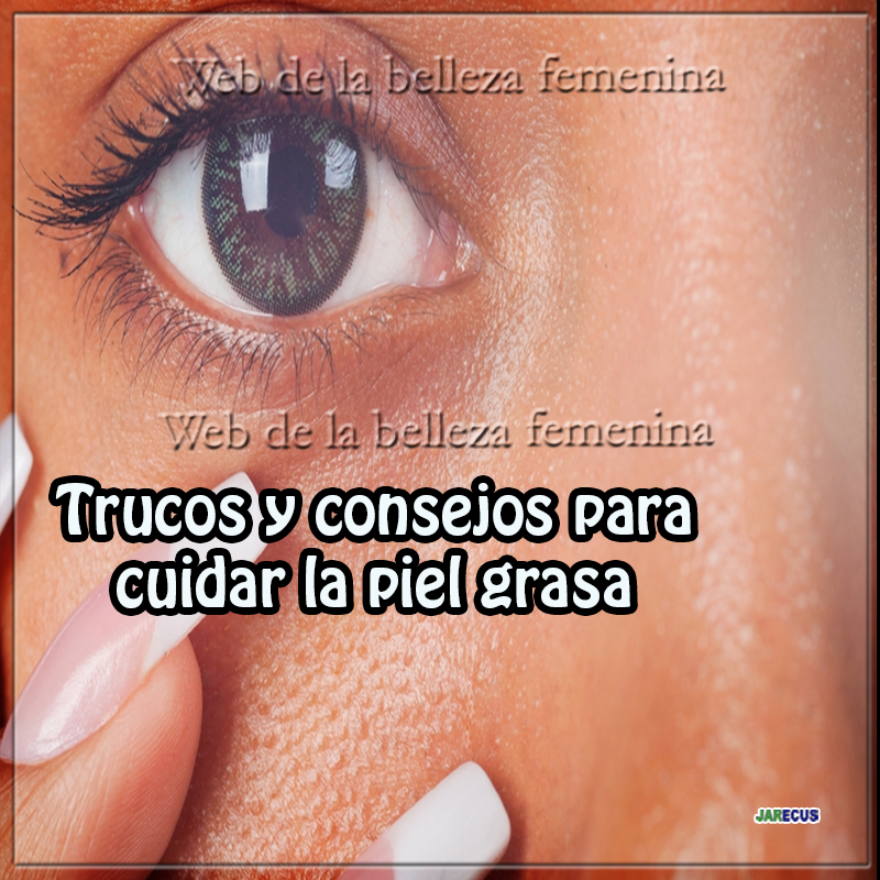 Trucos y consejos para cuidar la piel grasa Trucos y consejos para cuidar la piel grasa