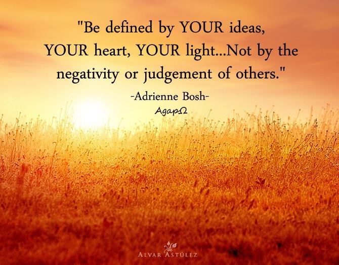 Be defined by YOUR ideas, YOUR heart, YOUR light...not by the negativity or judgement of others.