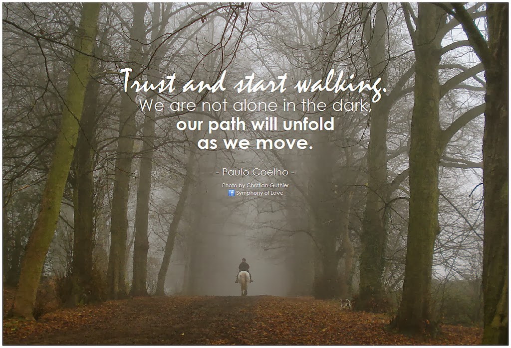 Trust and Start walking. We are not alone in the dark, our path will unfold as we move.