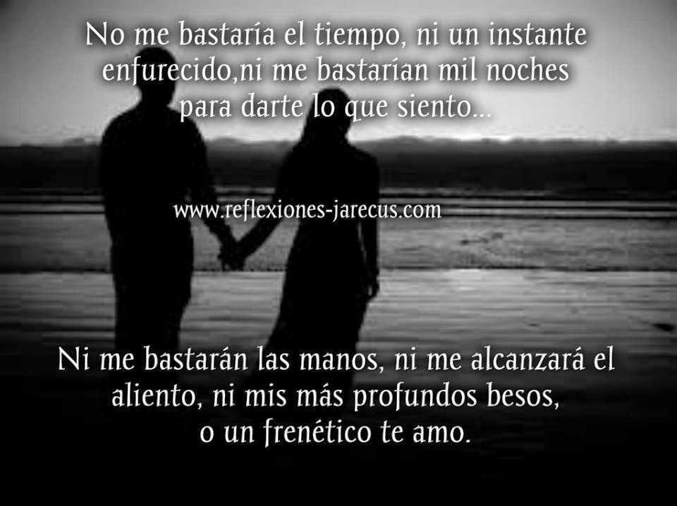 No me bastaría el tiempo, ni un instante enfurecido, ni me bastarían mil noches para darte lo que siento. No me bastaría el tiempo, ni un instante enfurecido, ni me bastarían mil noches para darte lo que siento.
