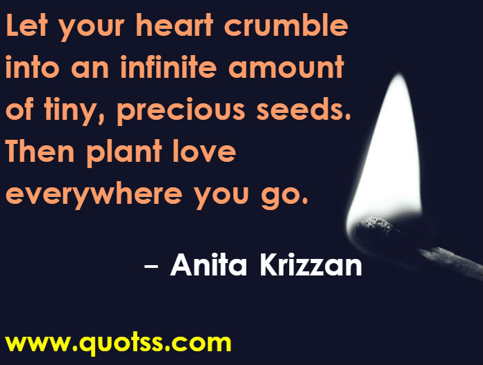 Image Quote on Quotss - Let your heart crumble into an infinite amount of tiny, precious seeds. Then plant love everywhere you go by