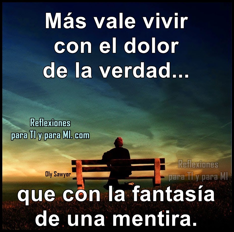 Más vale vivir con el dolor de la verdad...  que con la fantasía  de una mentira.