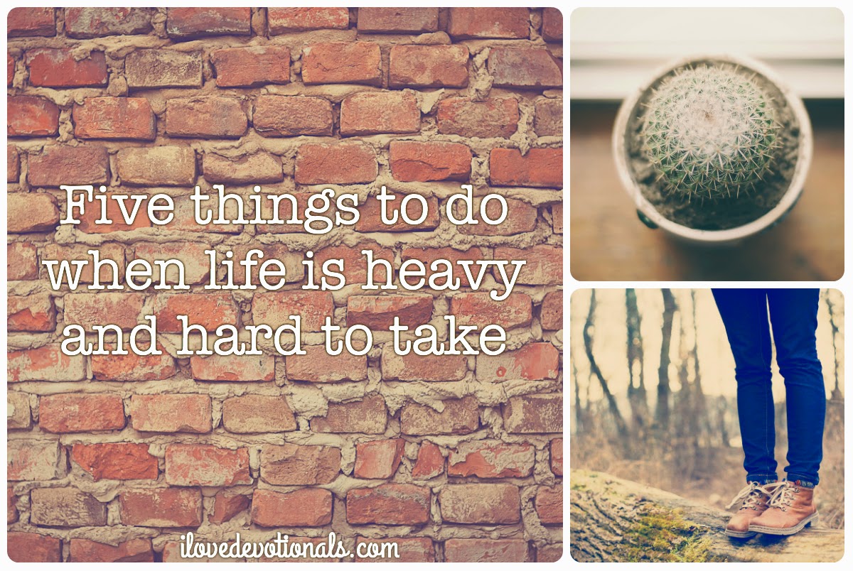 Five things to do when life is heavy and hard to take I Love