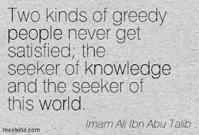 Two kinds of greedy people never get satisfied; the seeker of knowledge and the seeker of this world.