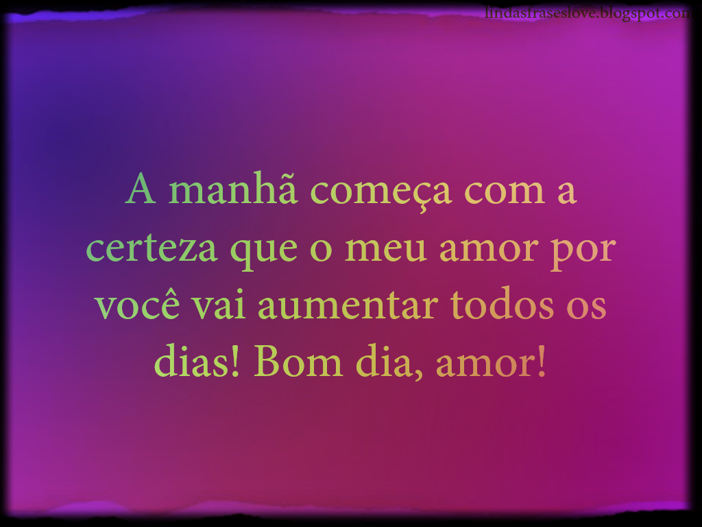 Tudo Sobre Amor Frases Imagem A manh£ e§a a certeza que o meu amor por vocª vai aumentar todos os dias Bom dia amor