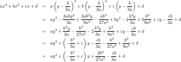   3    2              (     b)3    (    b )2    (    b )
ax + bx + cx+ d  =   a y - 3a   + b y - 3a   + c y - 3a  + d
                              2     2      3          2      2
                 =   ay3 - 3aby-+ 3ab2y-- ab-3 + by2 - 2b-y + b b-2 + cy--cb + d
                           32a    39a    227a  3       3a    9a       3a
                 =   ay3 + b-y- -b--- 2b-y+  b--+ cy- cb + d
                          3(a    27a2)    3a    9a2       3a
                 =   ay3 + - b2 +c  y-  cb- -b3- + b3-+ d
                             3a         3a  27a2   9a2
                       3  (  b2   )     2b3   cb
                 =   ay +  - 3a +c  y+  27a2-- 3a + d
