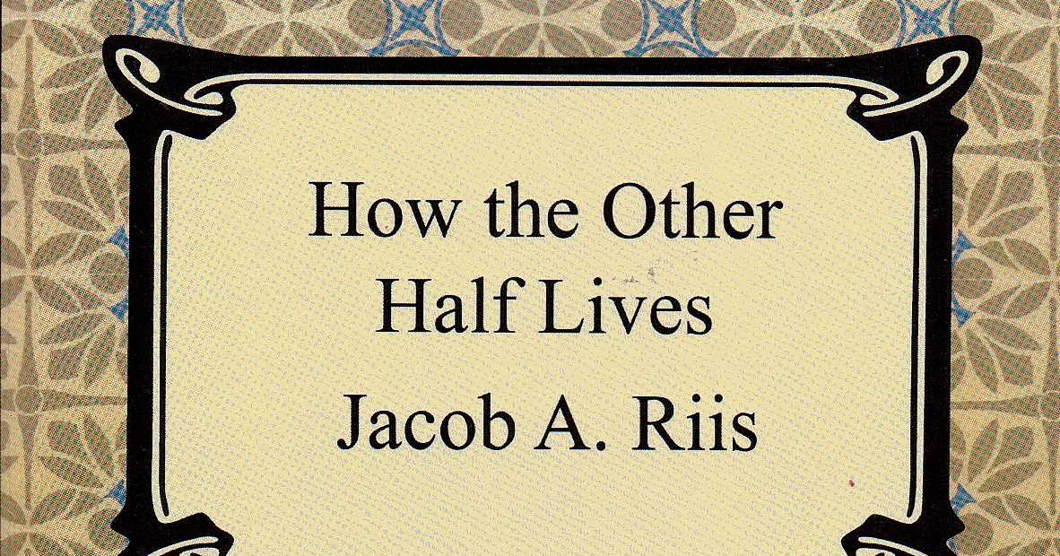 an analysis of how the other half life and the life of jacob riis Riis, jacob a 1890 how the other half lives nonfiction jacob a riis how the other half lives iii the mixed crowd the best part of his life is lived. an analysis of how the other half life and the life of jacob riis Riis, jacob a 1890 how the other half lives nonfiction jacob a riis how the other half lives iii the mixed crowd the best part of his life is lived.