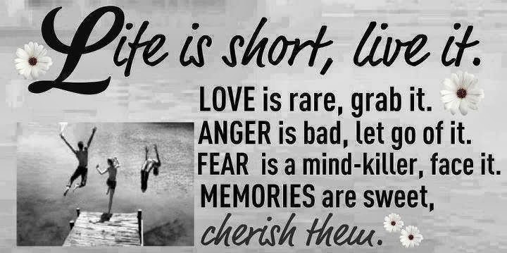Life is short, live it. Love is rare, grab it. Anger is bad, let go of