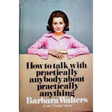 HOW TO TALK TO PRACTICALLY ANYONE ABOUT PRACTICALLY ANYTHING Barbara Walters