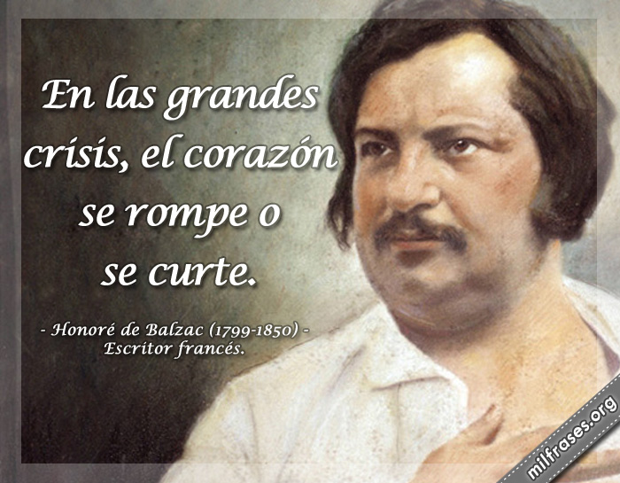 En las grandes crisis, el corazón se rompe o se curte. frases de Honoré de Balzac (1799-1850) Escritor francés.
