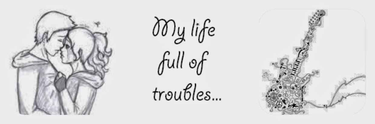 My life full of troubles...