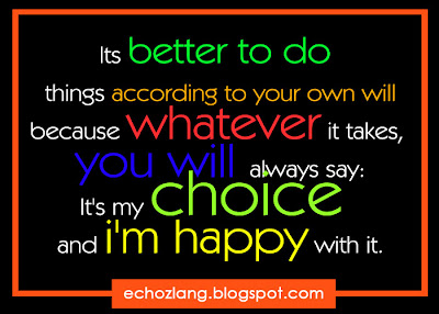 Its better to do things according to your own will ;  I'ts my choice and i'm happy with it.