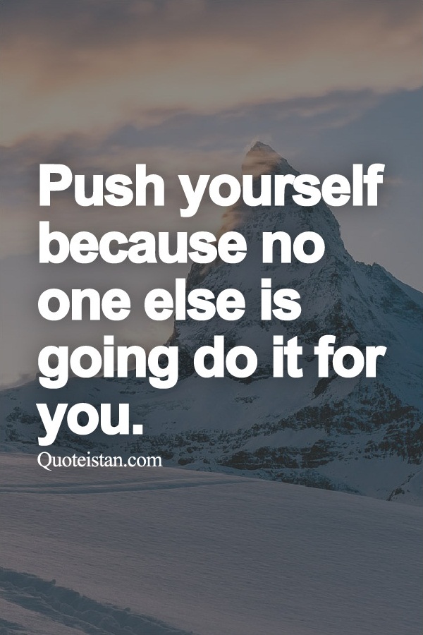 Push yourself , because no one else is going do it for you.