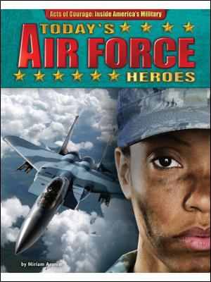 Today's Air Force Heroes (Acts of Courage: Inside America's Military) Miriam Aronin