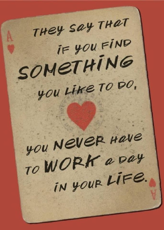 They say that is you find something you like to do, you never have to work a day in your life.