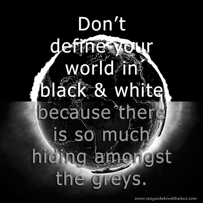 Don't define your world in black and white because there is so much hiding in the greys. Author Unkown. Via www.seeyoubehindthelens.com