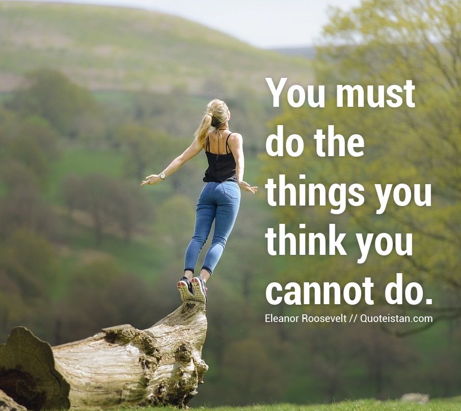 You must do the things you think you cannot do.