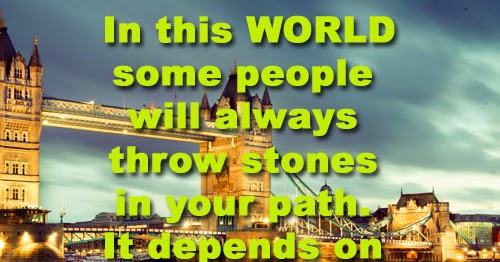 In this WORLD some people will always throw stones in your path. It