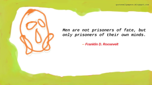 Men are not prisoners of fate, but only prisoners of their own minds. -- Franklin D. Roosevelt