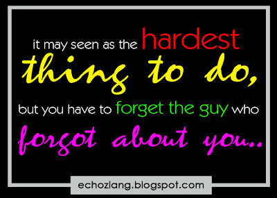 it may seen as the hardest thing to do, but you have to forget the guy who forgot about you.