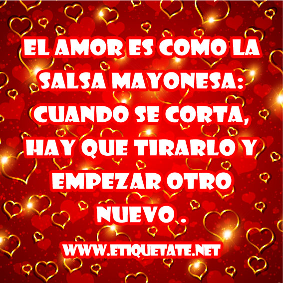 El amor es como la salsa mayonesa: cuando se corta, hay que tirarlo y