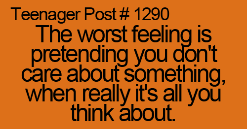 The worst feeling is pretending you don't care about something, when really it's all you think