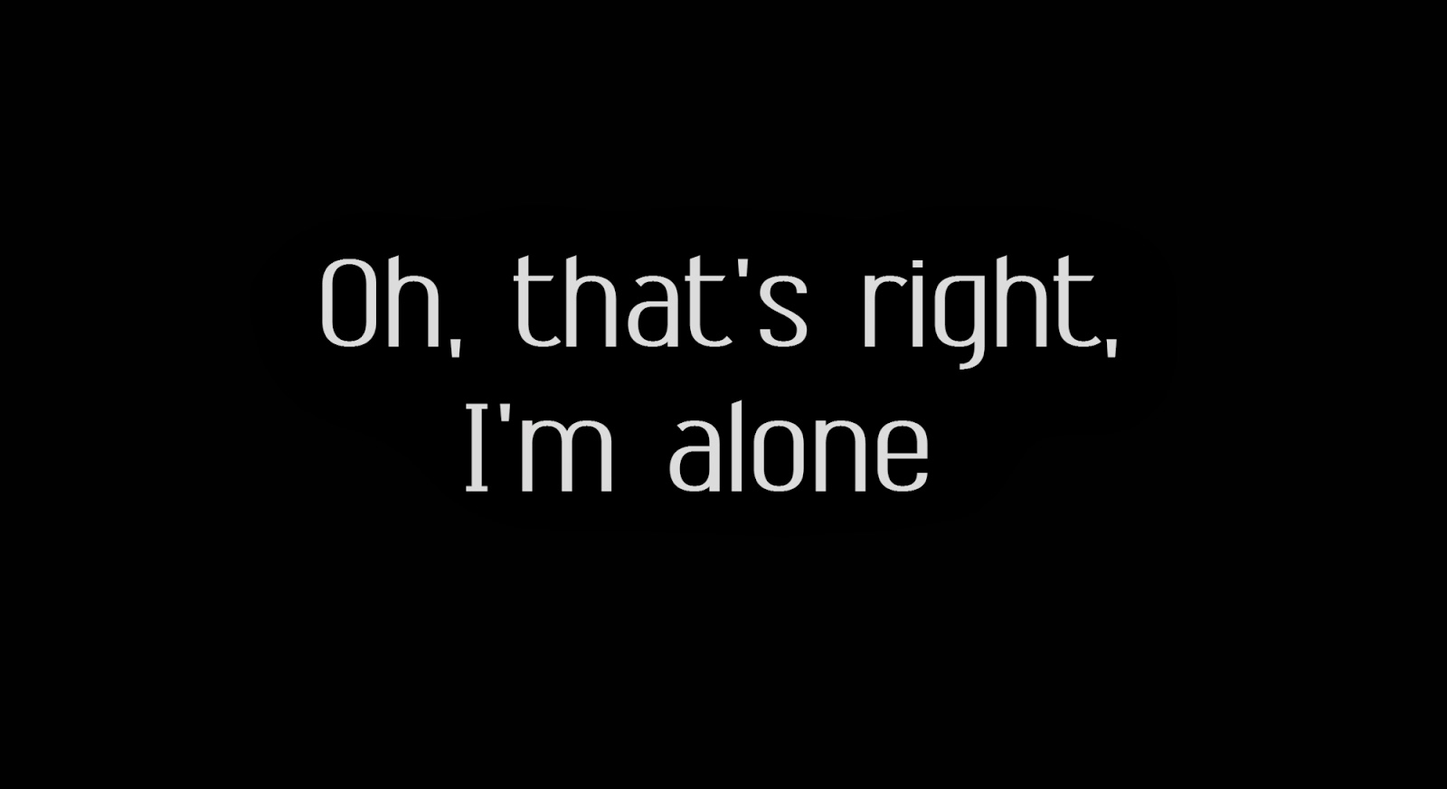 Oh, that's right, I'm alone 